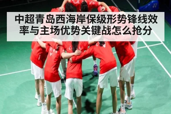 中超青岛西海岸保级形势锋线效率与主场优势关键战怎么抢分 - c7c7.app