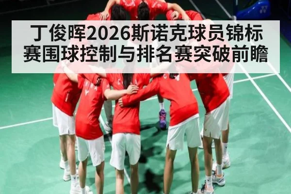 丁俊晖2026斯诺克球员锦标赛围球控制与排名赛突破前瞻