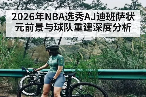 2026年NBA选秀AJ迪班萨状元前景与球队重建深度分析