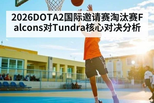 2026DOTA2国际邀请赛淘汰赛Falcons对Tundra核心对决分析 - c7c7.app
