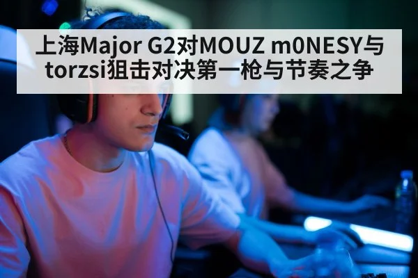 上海Major G2对MOUZ m0NESY与torzsi狙击对决第一枪与节奏之争 - c7c7.app