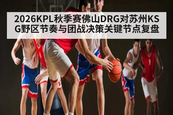 2026KPL秋季赛佛山DRG对苏州KSG野区节奏与团战决策关键节点复盘 - c7c7.app